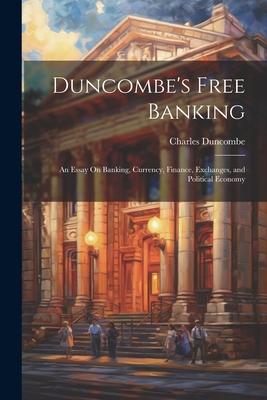 Duncombe’s Free Banking: An Essay On Banking, Currency, Finance, Exchanges, and Political Economy