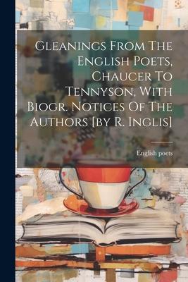 Gleanings From The English Poets, Chaucer To Tennyson, With Biogr. Notices Of The Authors [by R. Inglis]