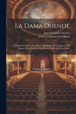 La Dama Duende: Comedia En Zinco [sic] Actos: Refundida De La Que Con El Mismo Título Escribió Don Pedro Calderon De La Barca