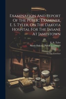 Examination And Report Of The Public Examiner, E. S. Tyler, On The Dakota Hospital For The Insane At Jamestown: To The Governor