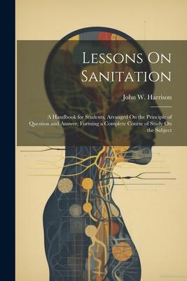 Lessons On Sanitation: A Handbook for Students, Arranged On the Principle of Question and Answer, Forming a Complete Course of Study On the S
