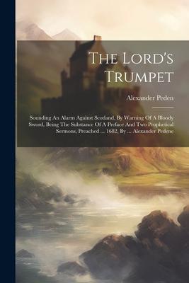 The Lord’s Trumpet: Sounding An Alarm Against Scotland, By Warning Of A Bloody Sword, Being The Substance Of A Preface And Two Prophetical