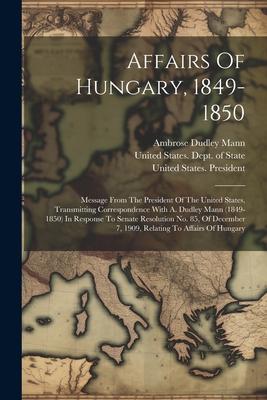 Affairs Of Hungary, 1849-1850: Message From The President Of The United States, Transmitting Correspondence With A. Dudley Mann (1849-1850) In Respon