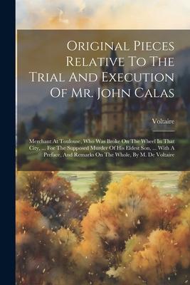 Original Pieces Relative To The Trial And Execution Of Mr. John Calas: Merchant At Toulouse, Who Was Broke On The Wheel In That City, ... For The Supp