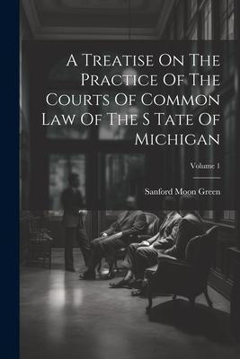 A Treatise On The Practice Of The Courts Of Common Law Of The S Tate Of Michigan; Volume 1