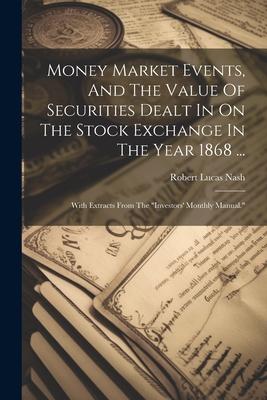 Money Market Events, And The Value Of Securities Dealt In On The Stock Exchange In The Year 1868 ...: With Extracts From The investors’ Monthly Manua