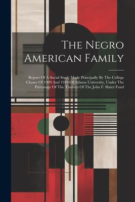 The Negro American Family: Report Of A Social Study Made Principally By The College Classes Of 1909 And 1910 Of Atlanta University, Under The Pat