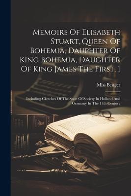 Memoirs Of Elisabeth Stuart, Queen Of Bohemia, Dauphter Of King Bohemia, Daughter Of King James The First, 1: Including Cketches Of The State Of Socie
