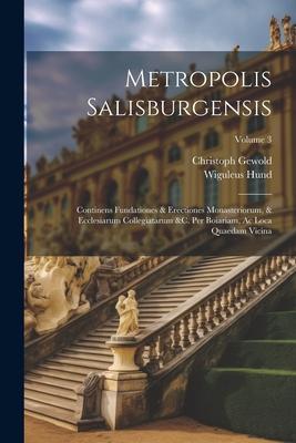 Metropolis Salisburgensis: Continens Fundationes & Erectiones Monasteriorum, & Ecclesiarum Collegiatarum &c. Per Boiariam, Ac Loca Quaedam Vicina