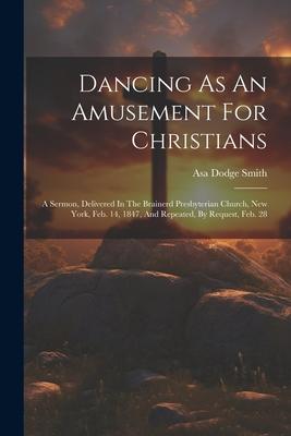 Dancing As An Amusement For Christians: A Sermon, Delivered In The Brainerd Presbyterian Church, New York, Feb. 14, 1847, And Repeated, By Request, Fe