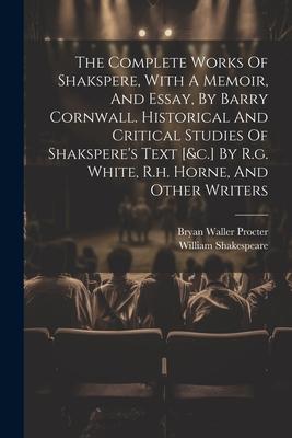 The Complete Works Of Shakspere, With A Memoir, And Essay, By Barry Cornwall. Historical And Critical Studies Of Shakspere’s Text [&c.] By R.g. White,