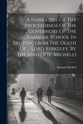A Narrative Of The Proceedings Of The Governors Of The Grammar-school In Bruton, From The Death Of ... Lord Berkeley, By The Master [e. Michell]