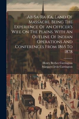 Ab-sa-ra-ka, Land Of Massacre. Being The Experience Of An Officer’s Wife On The Plains. With An Outline Of Indian Operations And Conferences From 1865