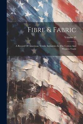 Fibre & Fabric: A Record Of American Textile Industries In The Cotton And Woolen Trade; Volume 45