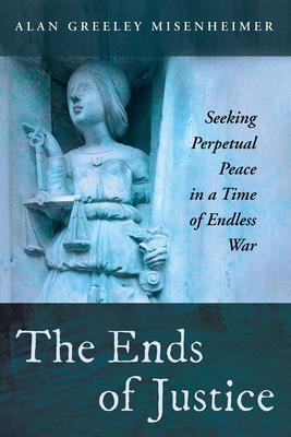 The Ends of Justice: Seeking Perpetual Peace in a Time of Endless War