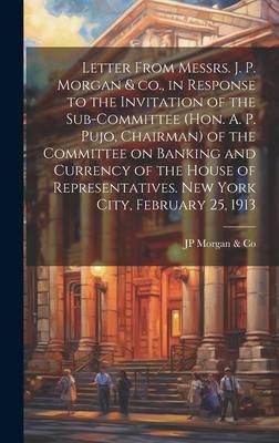 Letter From Messrs. J. P. Morgan & co., in Response to the Invitation of the Sub-committee (Hon. A. P. Pujo, Chairman) of the Committee on Banking and