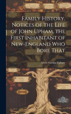 Family History. Notices of the Life of John Upham, the First Inhabitant of New-England who Bore That