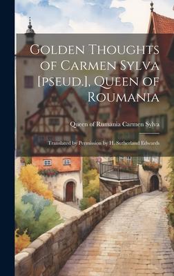 Golden Thoughts of Carmen Sylva [pseud.], Queen of Roumania: Translated by Permission by H. Sutherland Edwards