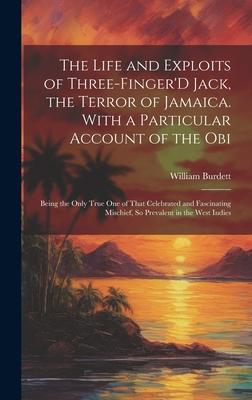 The Life and Exploits of Three-Finger’D Jack, the Terror of Jamaica. With a Particular Account of the Obi: Being the Only True One of That Celebrated