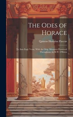 The Odes of Horace: Tr. Into Engl. Verse, With the Orig. Measures Preserved Throughout, by R.W. O’Brien