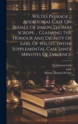 Wiltes Peerage ... Additional Case On Behalf Of Simon Thomas Scrope ... Claiming The Honour And Dignity Of Earl Of Wiltes. [with] Supplemental Case [a