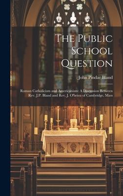 The Public School Question: Roman Catholicism and Americanism: A Discussion Between Rev. J.P. Bland and Rev. J. O’brien of Cambridge, Mass