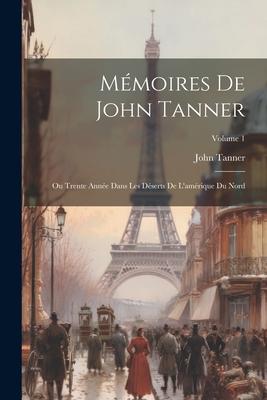 Mémoires De John Tanner: Ou Trente Année Dans Les Déserts De L’amérique Du Nord; Volume 1