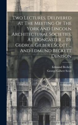 Two Lectures, Delivered At The Meeting Of The York And Lincoln Architectural Societies, At Doncaster ... By George Gilbert Scott ... And Edmund Becket