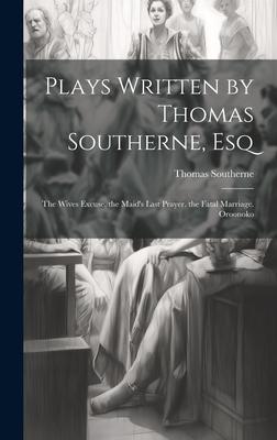 Plays Written by Thomas Southerne, Esq: The Wives Excuse. the Maid’s Last Prayer. the Fatal Marriage. Oroonoko