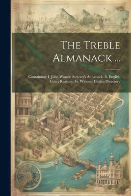 The Treble Almanack ...: Containing: I. John Watson Stewart’s Almanack. Ii. English Court Registry. Iii. Wilson’s Dublin Directory