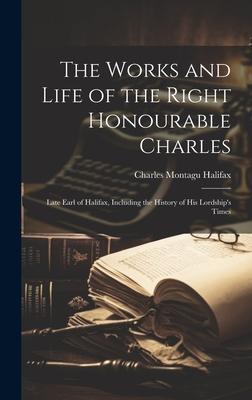 The Works and Life of the Right Honourable Charles: Late Earl of Halifax, Including the History of His Lordship’s Times