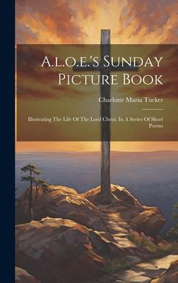 A.l.o.e.’s Sunday Picture Book: Illustrating The Life Of The Lord Christ, In A Series Of Short Poems