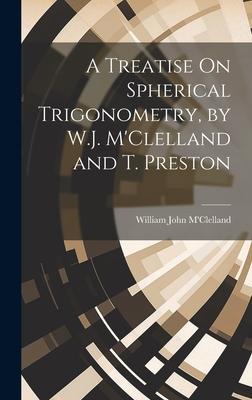 A Treatise On Spherical Trigonometry, by W.J. M’Clelland and T. Preston