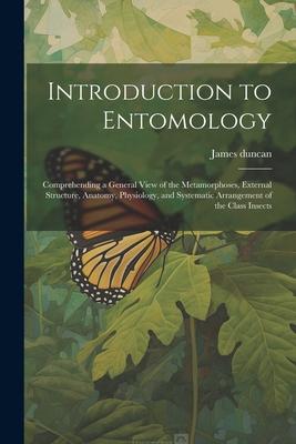 Introduction to Entomology: Comprehending a General View of the Metamorphoses, External Structure, Anatomy, Physiology, and Systematic Arrangement