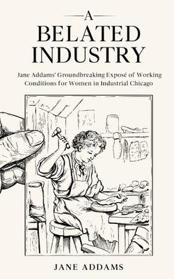 A Belated Industry: Jane Addams’ Groundbreaking Exposé of Working Conditions for Women in Industrial Chicago (Annotated)