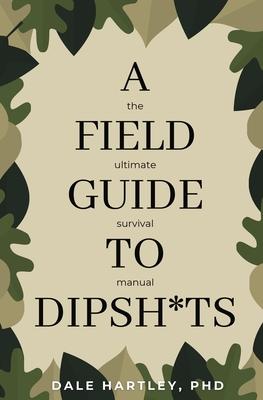 A Field Guide to Dipsh*ts: The Ultimate Survival Manual