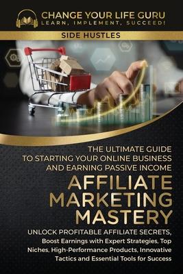 Affiliate Marketing Mastery: The Ultimate Guide to Starting Your Affiliate Marketing Online Business and Earning Passive Income