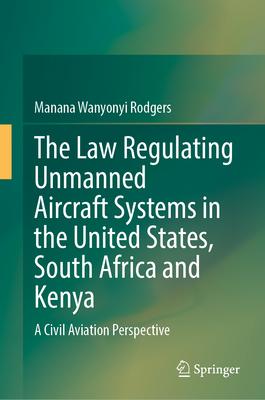 The Law Regulating Unmanned Aircraft Systems in the United States, South Africa and Kenya: A Civil Aviation Perspective