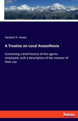 A Treatise on Local Anaesthesia: Containing a brief history of the agents employed, with a description of the manner of their use