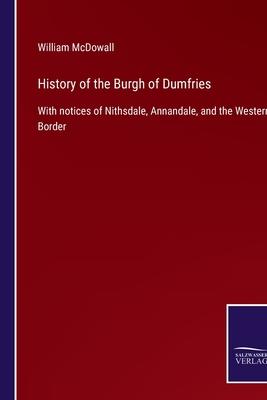 History of the Burgh of Dumfries: With notices of Nithsdale, Annandale, and the Western Border