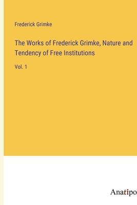The Works of Frederick Grimke, Nature and Tendency of Free Institutions: Vol. 1