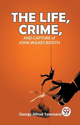 The Life, Crime, And Capture of John Wilkes Booth