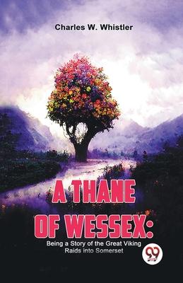 A Thane Of Wessex: Being A Story Of The Great Viking Raids Into Somerset