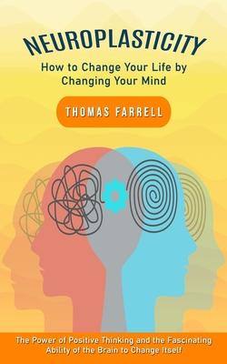 Neuroplasticity: How to Change Your Life by Changing Your Mind (The Power of Positive Thinking and the Fascinating Ability of the Brain