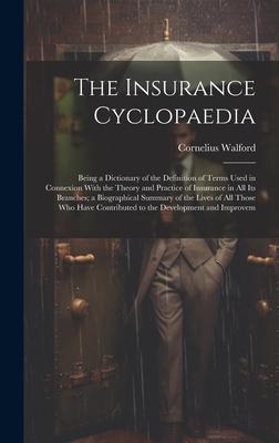 The Insurance Cyclopaedia; Being a Dictionary of the Definition of Terms Used in Connexion With the Theory and Practice of Insurance in all its Branch