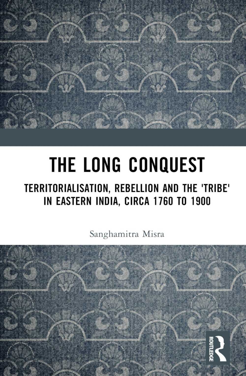 The Long Conquest: Territorialisation, Rebellion and the ’Tribe’ in Eastern India, Circa 1760 to 1900