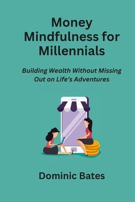 Money Mindfulness for Millennials: Building Wealth Without Missing Out on Life’s Adventures