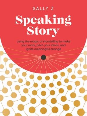 Speaking Story: Using the Magic of Storytelling to Make Your Mark, Pitch Your Ideas, and Ignite Meaningful Change