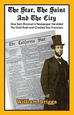 The Star, The Saint And The City: How Sam Brannan’s Newspaper Heralded The Gold Rush and Created San Francisco