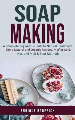 Soap Making: A Complete Beginner’s Guide to Natural Handmade (Blend Natural and Organic Recipes, Master Cold, Hot, and Melt & Pour